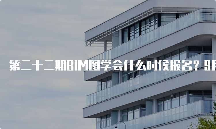 第二十二期BIM图学会什么时候报名？9月21日至11月24日