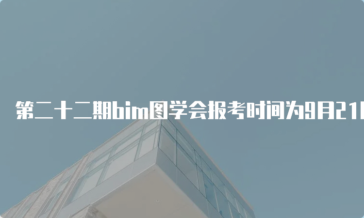 第二十二期bim图学会报考时间为9月21日至11月24日