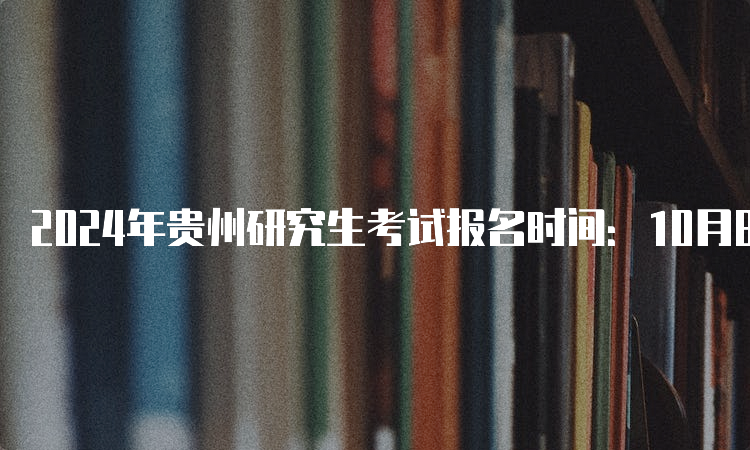 2024年贵州研究生考试报名时间：10月8日至25日