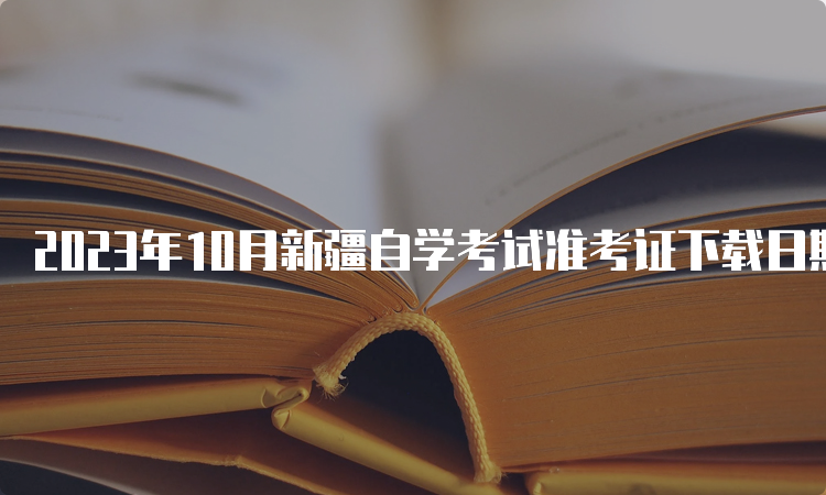 2023年10月新疆自学考试准考证下载日期：考前一周