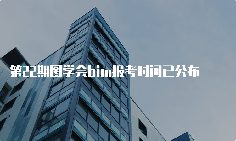 第22期图学会bim报考时间已公布