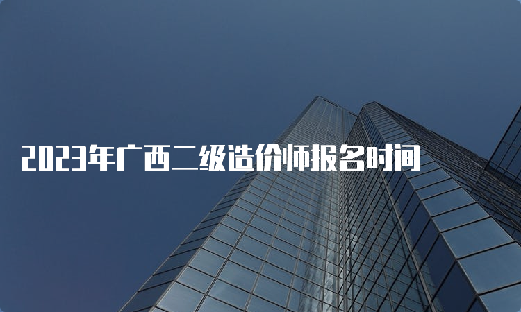 2023年广西二级造价师报名时间