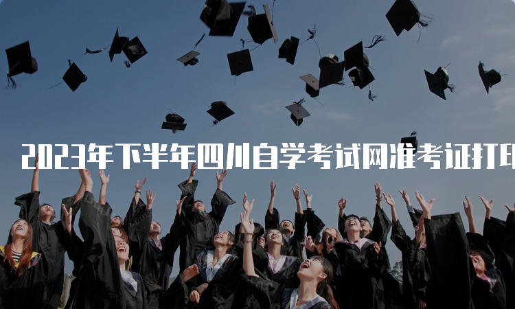 2023年下半年四川自学考试网准考证打印时间是何时？10月20日至29日