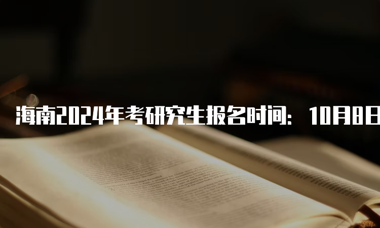 海南2024年考研究生报名时间：10月8日至25日