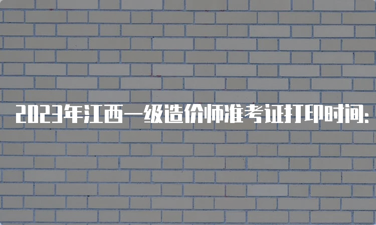 2023年江西一级造价师准考证打印时间：10月23日开始