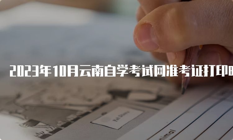 2023年10月云南自学考试网准考证打印时间是何时？10月23日9时起