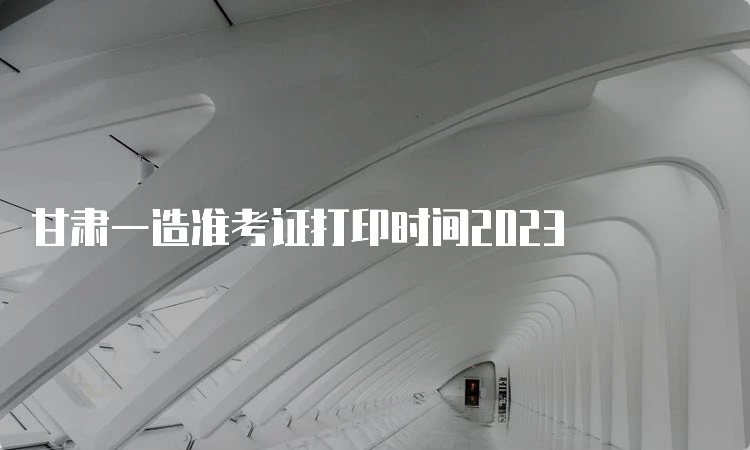 甘肃一造准考证打印时间2023