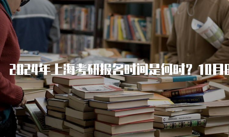 2024年上海考研报名时间是何时？10月8日至25日