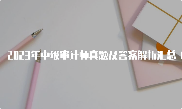 2023年中级审计师真题及答案解析汇总（9月24日）