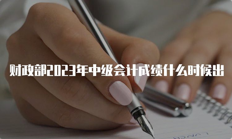 财政部2023年中级会计成绩什么时候出