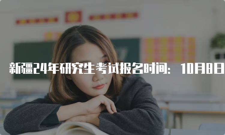 新疆24年研究生考试报名时间：10月8日至10月25日