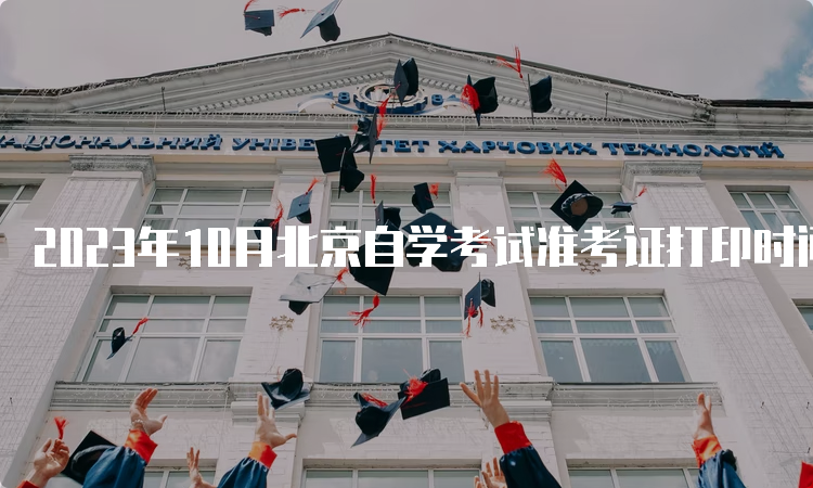 2023年10月北京自学考试准考证打印时间：10月23日至结束