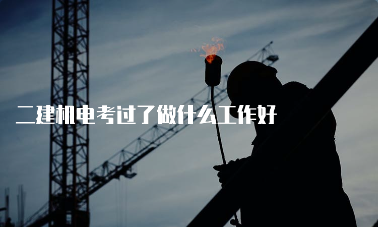 二建机电考过了做什么工作好