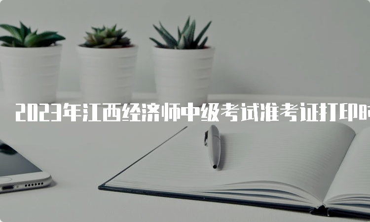 2023年江西经济师中级考试准考证打印时间安排