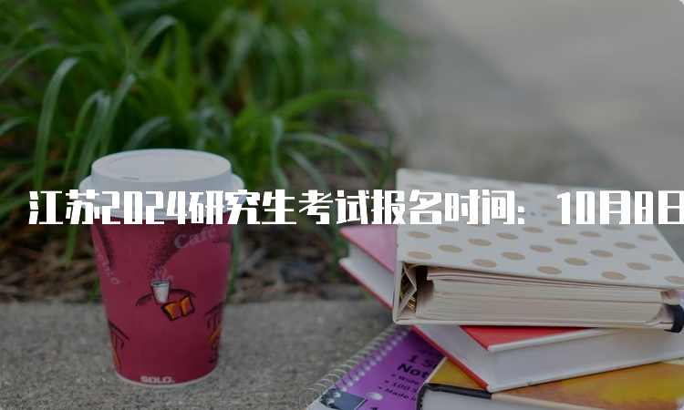 江苏2024研究生考试报名时间：10月8日至10月25日