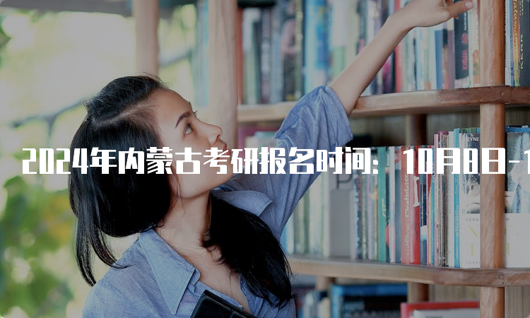 2024年内蒙古考研报名时间：10月8日-10月25日