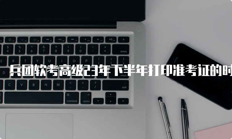 兵团软考高级23年下半年打印准考证的时间在哪天