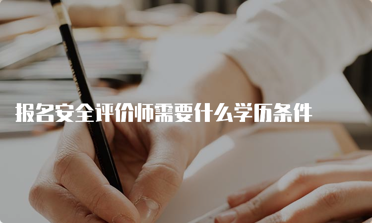 报名安全评价师需要什么学历条件