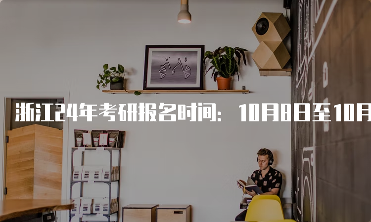 浙江24年考研报名时间：10月8日至10月25日