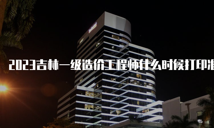 2023吉林一级造价工程师什么时候打印准考证