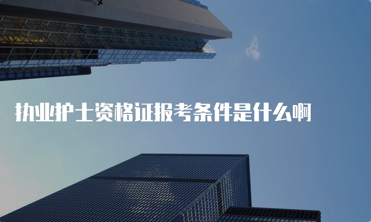 执业护士资格证报考条件是什么啊