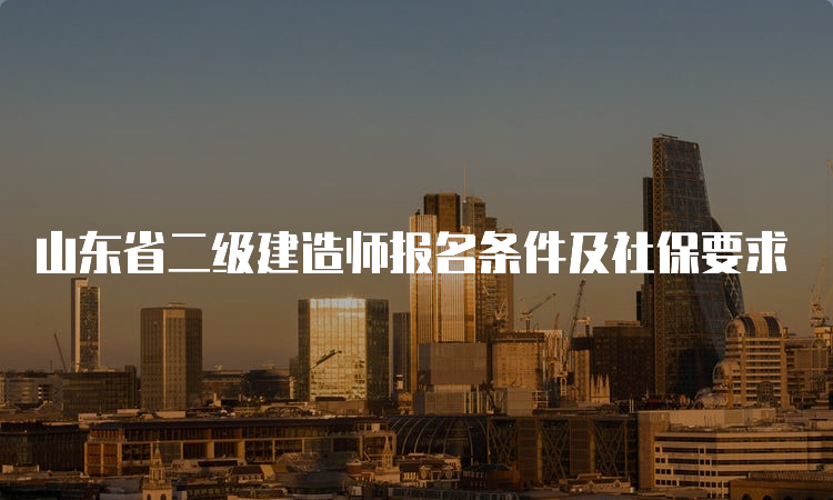 山东省二级建造师报名条件及社保要求