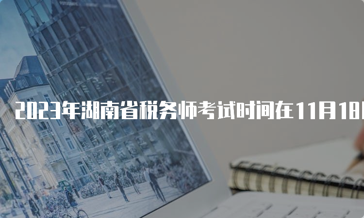 2023年湖南省税务师考试时间在11月18日、19日