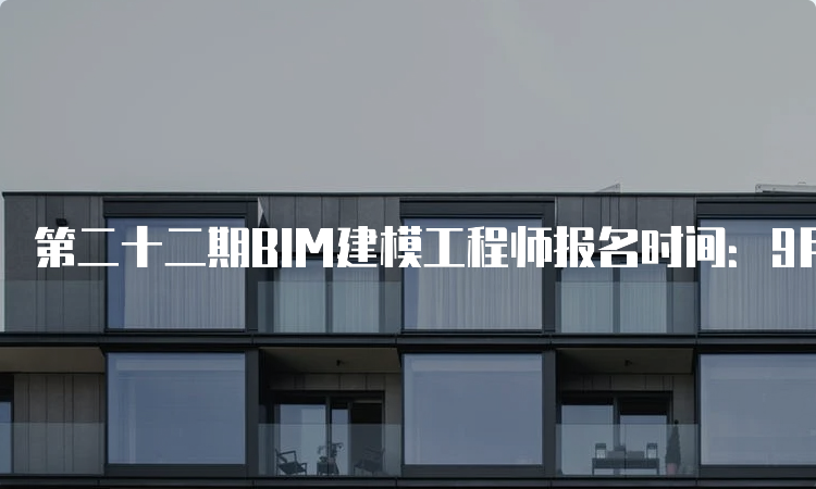 第二十二期BIM建模工程师报名时间：9月21日至11月24日