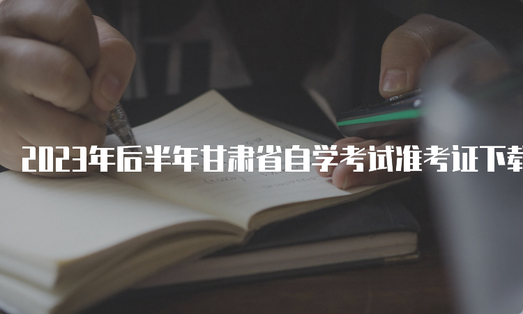 2023年后半年甘肃省自学考试准考证下载时间：考前10天