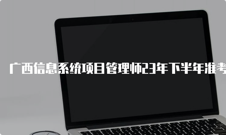 广西信息系统项目管理师23年下半年准考证打印时间