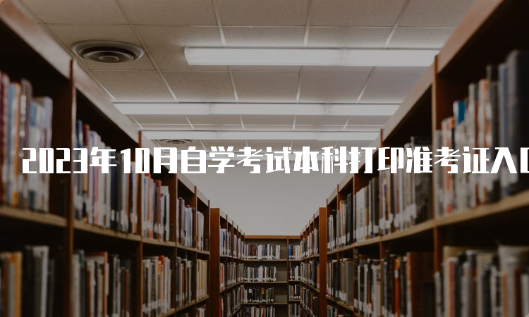 2023年10月自学考试本科打印准考证入口及时间