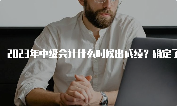 2023年中级会计什么时候出成绩？确定了没？