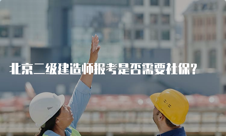 北京二级建造师报考是否需要社保？