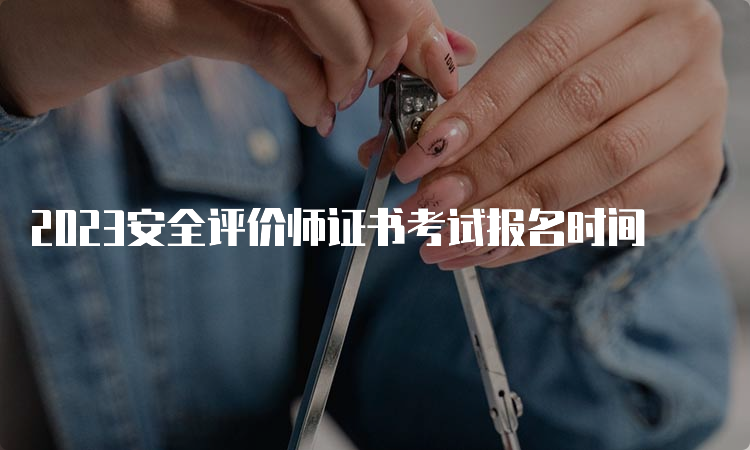 2023安全评价师证书考试报名时间