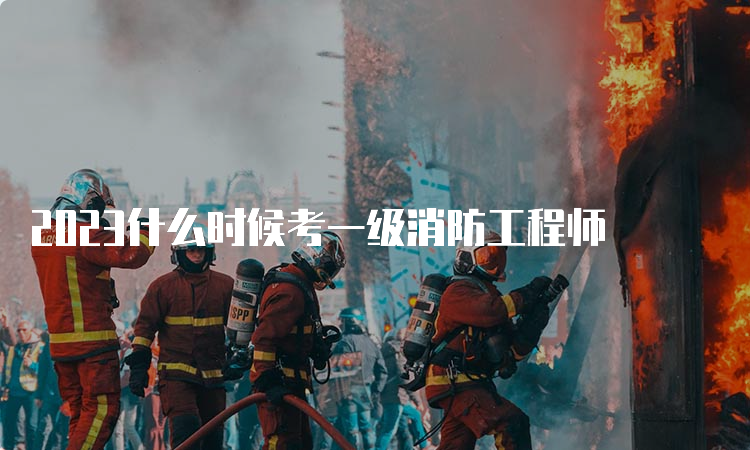 2023什么时候考一级消防工程师