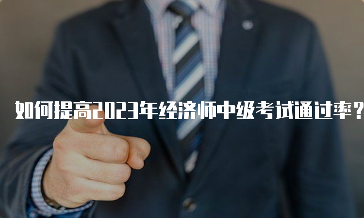 如何提高2023年经济师中级考试通过率？