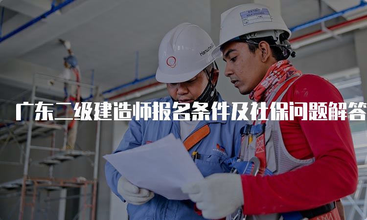 广东二级建造师报名条件及社保问题解答