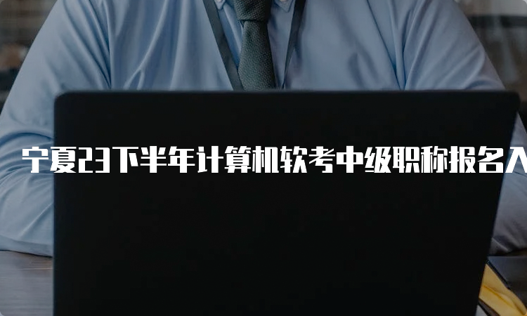 宁夏23下半年计算机软考中级职称报名入口