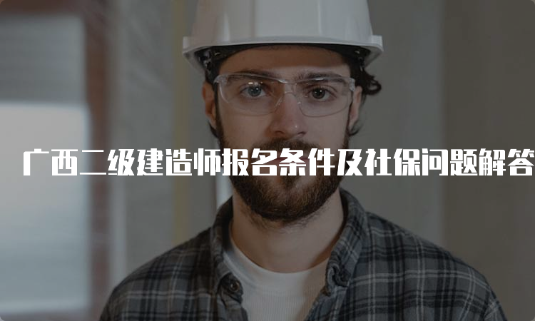 广西二级建造师报名条件及社保问题解答