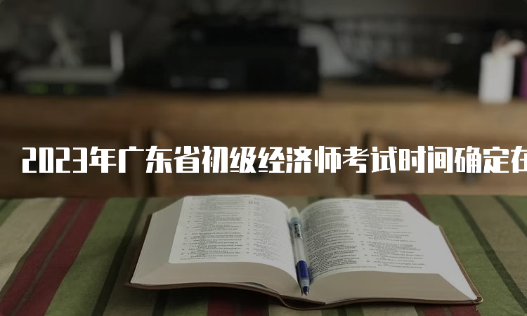 2023年广东省初级经济师考试时间确定在11月11日-12日