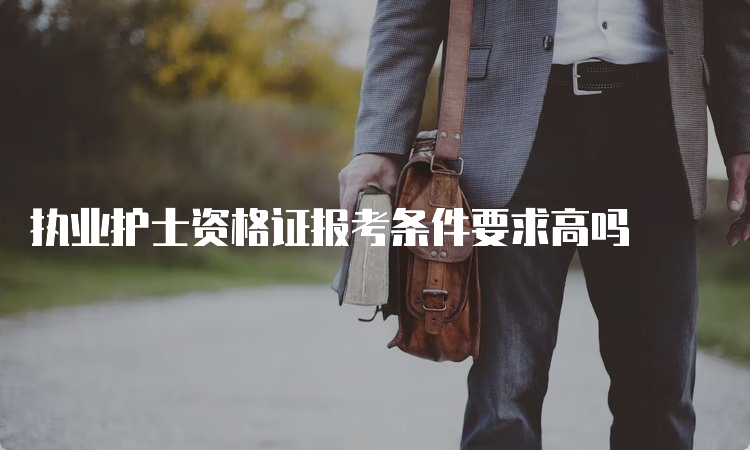 执业护士资格证报考条件要求高吗