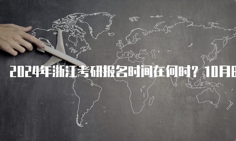 2024年浙江考研报名时间在何时？10月8日-10月25日