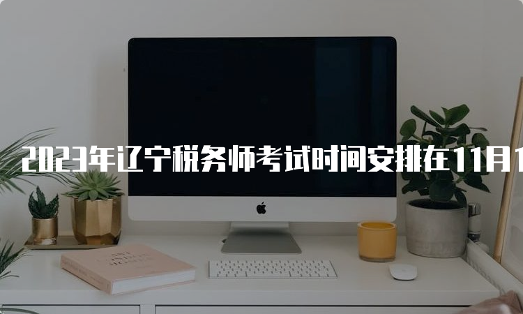 2023年辽宁税务师考试时间安排在11月18日、19日