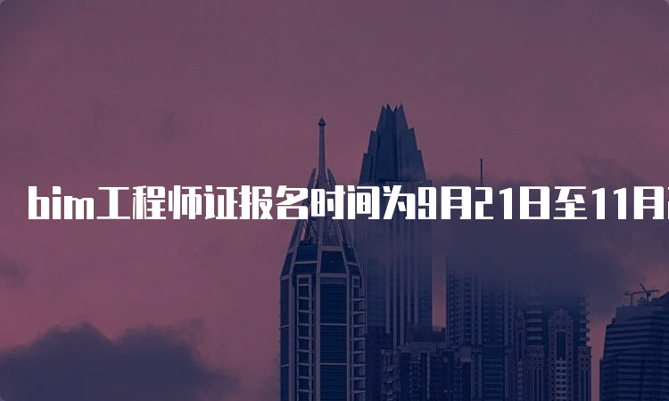 bim工程师证报名时间为9月21日至11月24日