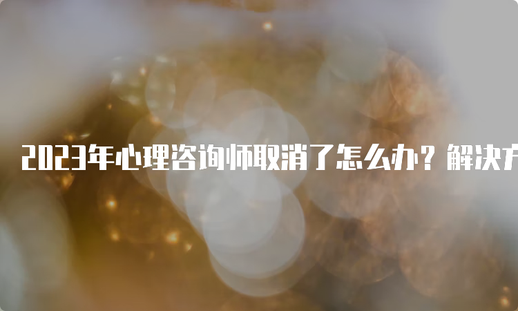 2023年心理咨询师取消了怎么办？解决方案大揭秘