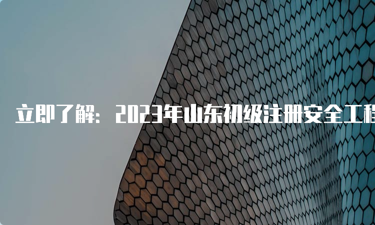 立即了解：2023年山东初级注册安全工程师考试报名时间