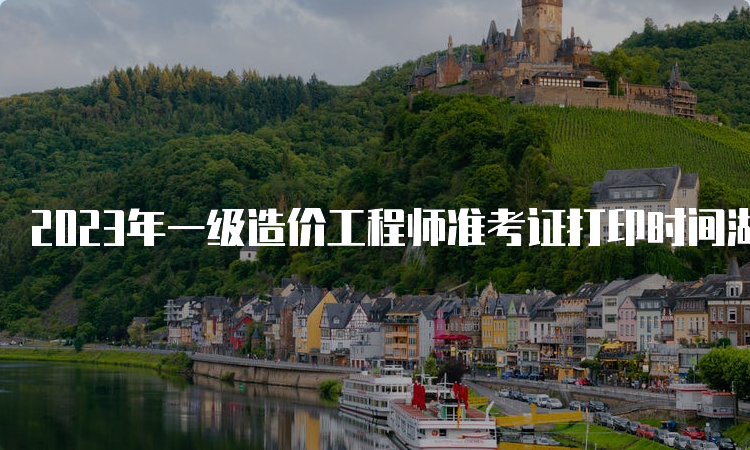 2023年一级造价工程师准考证打印时间湖南