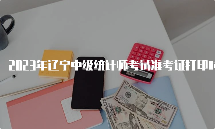 2023年辽宁中级统计师考试准考证打印时间