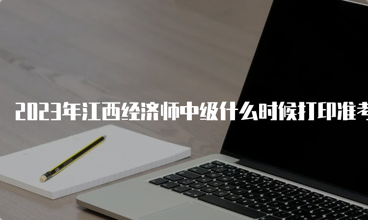 2023年江西经济师中级什么时候打印准考证