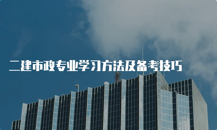 二建市政专业学习方法及备考技巧